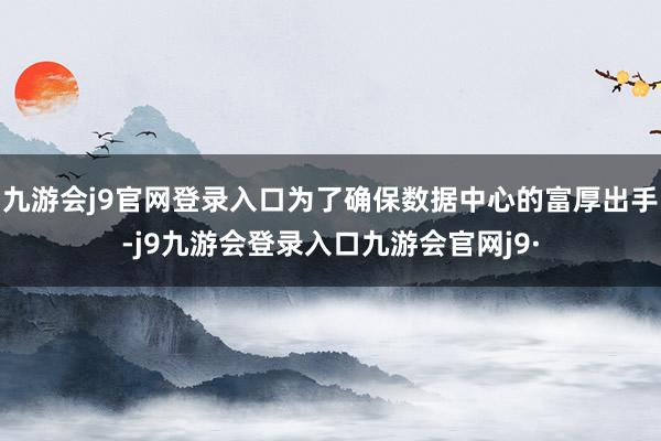 九游会j9官网登录入口为了确保数据中心的富厚出手-j9九游会登录入口九游会官网j9·