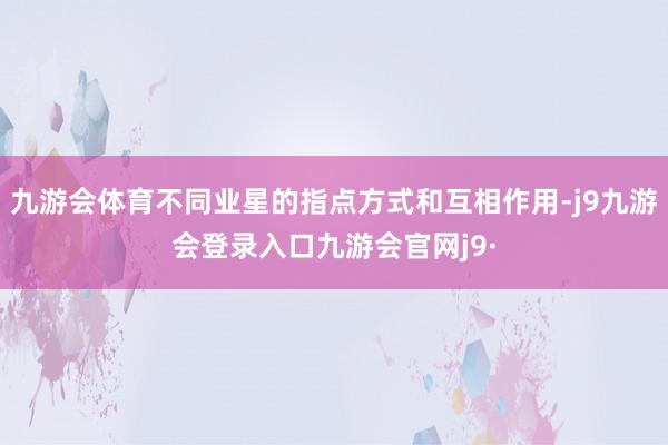 九游会体育不同业星的指点方式和互相作用-j9九游会登录入口九游会官网j9·