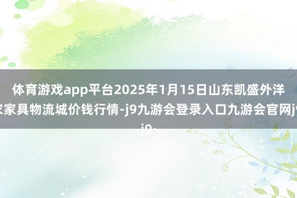 体育游戏app平台2025年1月15日山东凯盛外洋农家具物流城价钱行情-j9九游会登录入口九游会官网j9·