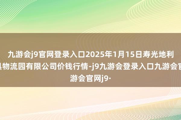 九游会j9官网登录入口2025年1月15日寿光地利农家具物流园有限公司价钱行情-j9九游会登录入口九游会官网j9·