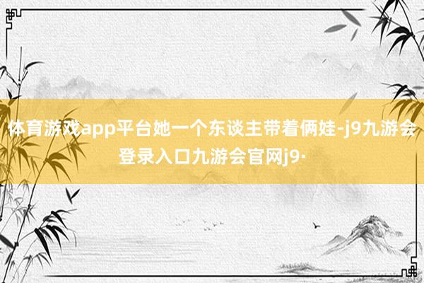 体育游戏app平台她一个东谈主带着俩娃-j9九游会登录入口九游会官网j9·