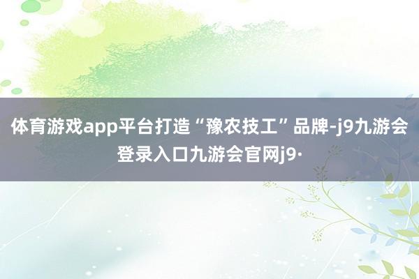 体育游戏app平台打造“豫农技工”品牌-j9九游会登录入口九游会官网j9·