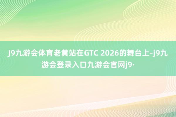 J9九游会体育老黄站在GTC 2026的舞台上-j9九游会登录入口九游会官网j9·