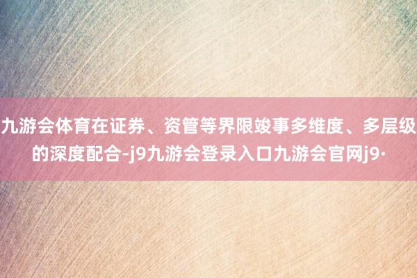 九游会体育在证券、资管等界限竣事多维度、多层级的深度配合-j9九游会登录入口九游会官网j9·