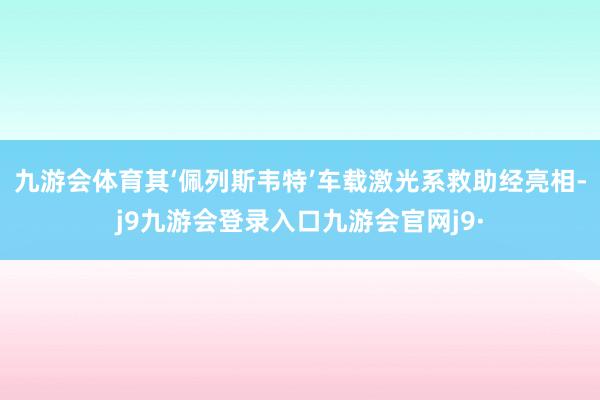 九游会体育其‘佩列斯韦特’车载激光系救助经亮相-j9九游会登录入口九游会官网j9·