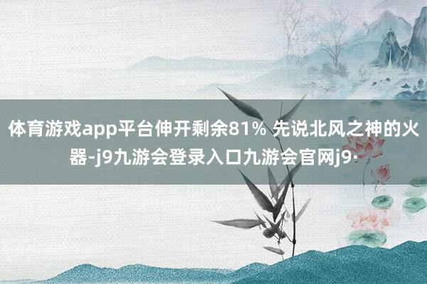 体育游戏app平台伸开剩余81% 先说北风之神的火器-j9九游会登录入口九游会官网j9·