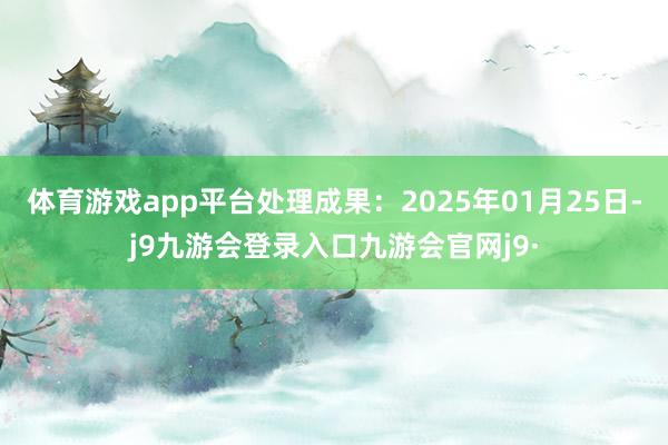 体育游戏app平台处理成果:2025年01月25日-j9九游会登录入口九游会官网j9·