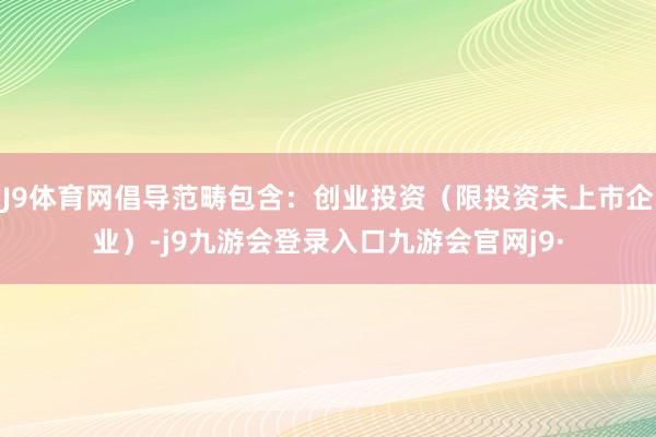 J9体育网倡导范畴包含:创业投资(限投资未上市企业)-j9九游会登录入口九游会官网j9·