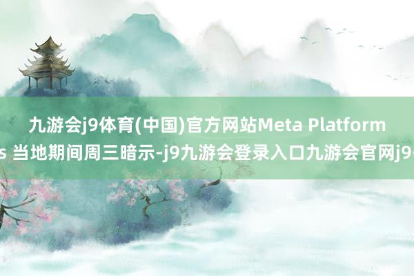 九游会j9体育(中国)官方网站Meta Platforms 当地期间周三暗示-j9九游会登录入口九游会官网j9·