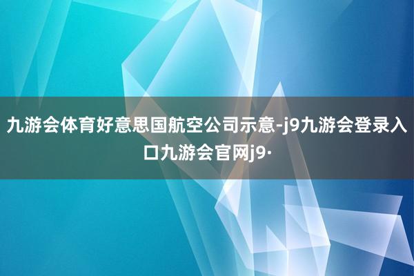 九游会体育好意思国航空公司示意-j9九游会登录入口九游会官网j9·