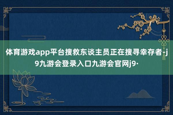 体育游戏app平台搜救东谈主员正在搜寻幸存者-j9九游会登录入口九游会官网j9·