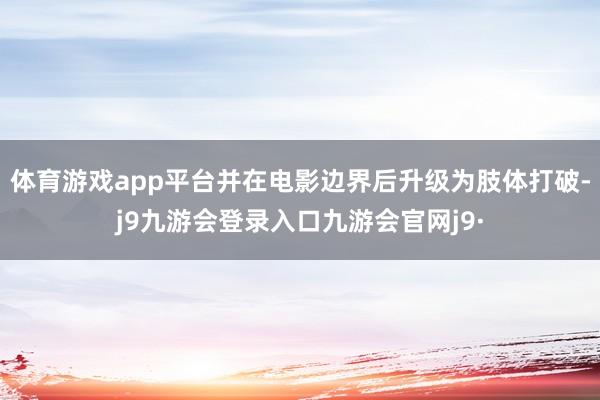体育游戏app平台并在电影边界后升级为肢体打破-j9九游会登录入口九游会官网j9·