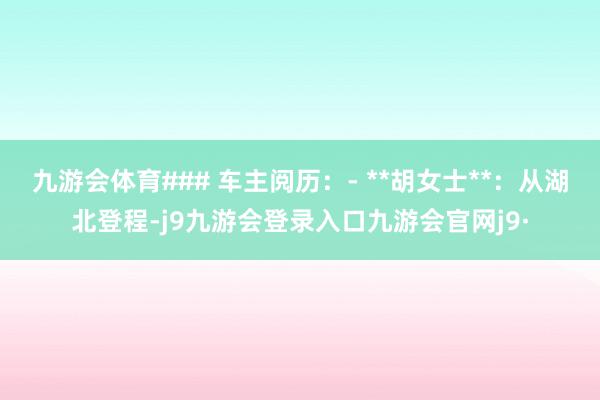 九游会体育### 车主阅历:- **胡女士**:从湖北登程-j9九游会登录入口九游会官网j9·