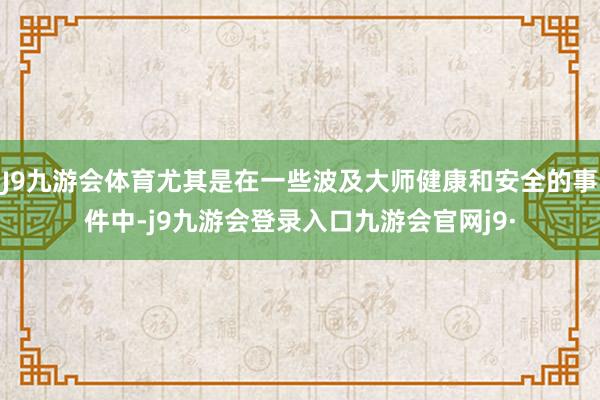 J9九游会体育尤其是在一些波及大师健康和安全的事件中-j9九游会登录入口九游会官网j9·