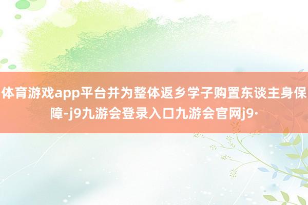 体育游戏app平台并为整体返乡学子购置东谈主身保障-j9九游会登录入口九游会官网j9·
