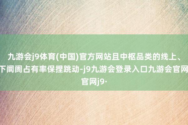 九游会j9体育(中国)官方网站且中枢品类的线上、线下阛阓占有率保捏跳动-j9九游会登录入口九游会官网j9·
