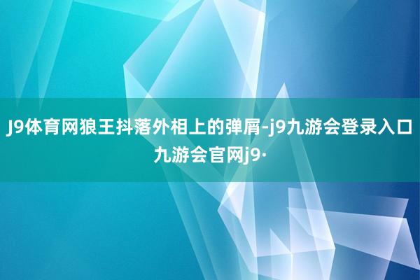 J9体育网狼王抖落外相上的弹屑-j9九游会登录入口九游会官网j9·
