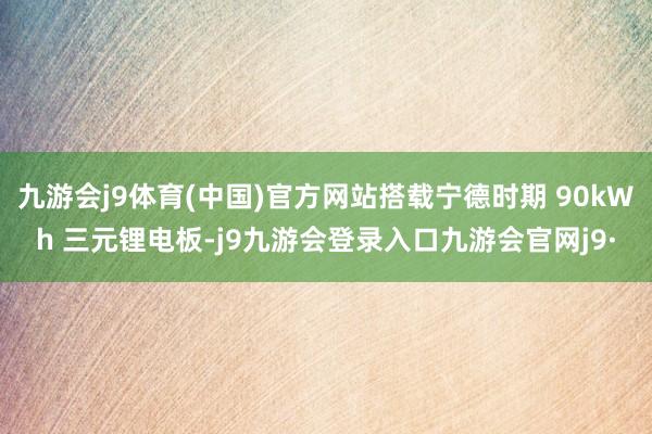 九游会j9体育(中国)官方网站搭载宁德时期 90kWh 三元锂电板-j9九游会登录入口九游会官网j9·