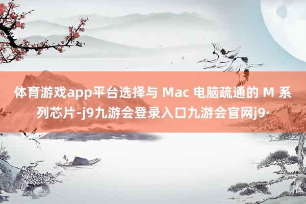 体育游戏app平台选择与 Mac 电脑疏通的 M 系列芯片-j9九游会登录入口九游会官网j9·