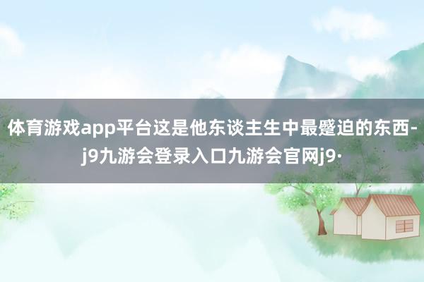 体育游戏app平台这是他东谈主生中最蹙迫的东西-j9九游会登录入口九游会官网j9·