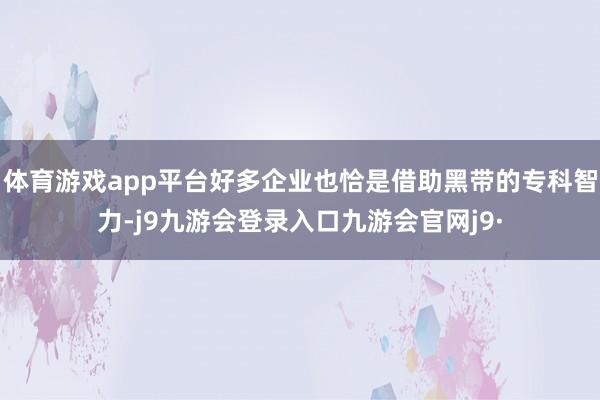体育游戏app平台好多企业也恰是借助黑带的专科智力-j9九游会登录入口九游会官网j9·