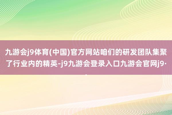 九游会j9体育(中国)官方网站咱们的研发团队集聚了行业内的精英-j9九游会登录入口九游会官网j9·