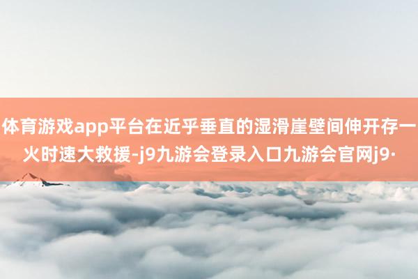 体育游戏app平台在近乎垂直的湿滑崖壁间伸开存一火时速大救援-j9九游会登录入口九游会官网j9·