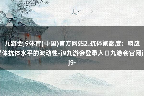 九游会j9体育(中国)官方网站2.抗体闹翻度：响应群体抗体水平的波动性-j9九游会登录入口九游会官网j9·