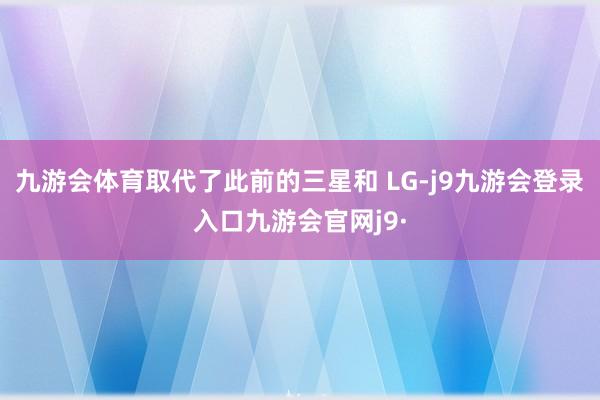 九游会体育取代了此前的三星和 LG-j9九游会登录入口九游会官网j9·
