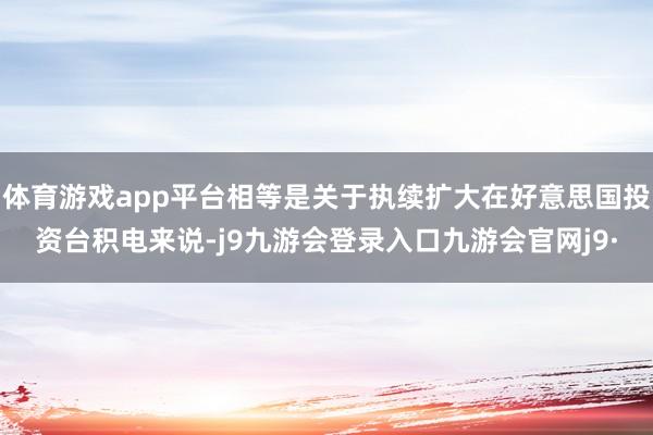 体育游戏app平台相等是关于执续扩大在好意思国投资台积电来说-j9九游会登录入口九游会官网j9·