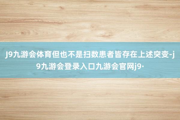 J9九游会体育但也不是扫数患者皆存在上述突变-j9九游会登录入口九游会官网j9·