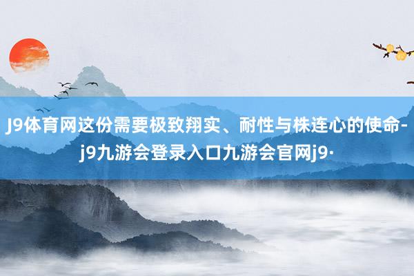 J9体育网这份需要极致翔实、耐性与株连心的使命-j9九游会登录入口九游会官网j9·