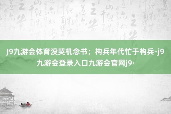 J9九游会体育没契机念书；构兵年代忙于构兵-j9九游会登录入口九游会官网j9·