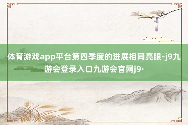 体育游戏app平台第四季度的进展相同亮眼-j9九游会登录入口九游会官网j9·