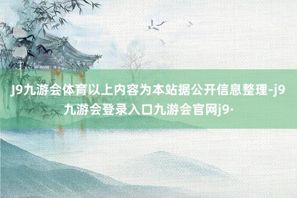 J9九游会体育以上内容为本站据公开信息整理-j9九游会登录入口九游会官网j9·