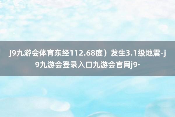J9九游会体育东经112.68度）发生3.1级地震-j9九游会登录入口九游会官网j9·