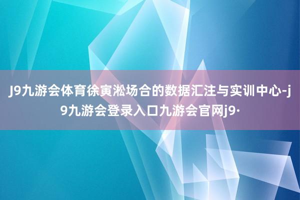 J9九游会体育徐寅淞场合的数据汇注与实训中心-j9九游会登录入口九游会官网j9·