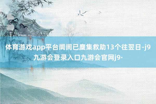 体育游戏app平台阛阓已麇集救助13个往翌日-j9九游会登录入口九游会官网j9·