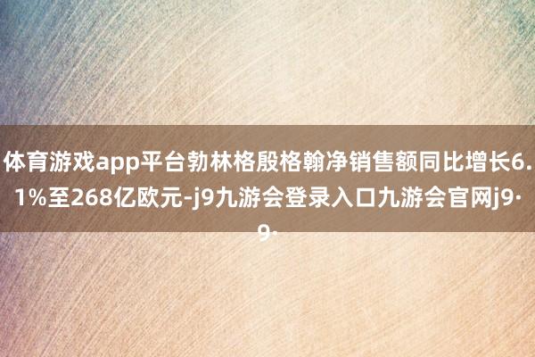 体育游戏app平台勃林格殷格翰净销售额同比增长6.1%至268亿欧元-j9九游会登录入口九游会官网j9·