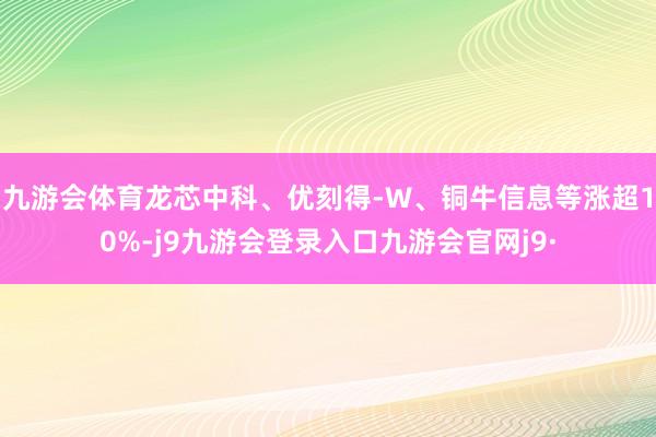 九游会体育龙芯中科、优刻得-W、铜牛信息等涨超10%-j9九游会登录入口九游会官网j9·
