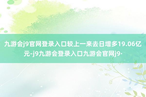 九游会j9官网登录入口较上一来去日增多19.06亿元-j9九游会登录入口九游会官网j9·