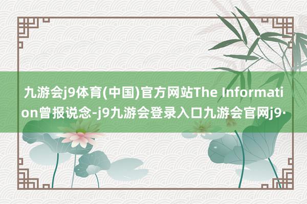 九游会j9体育(中国)官方网站The Information曾报说念-j9九游会登录入口九游会官网j9·