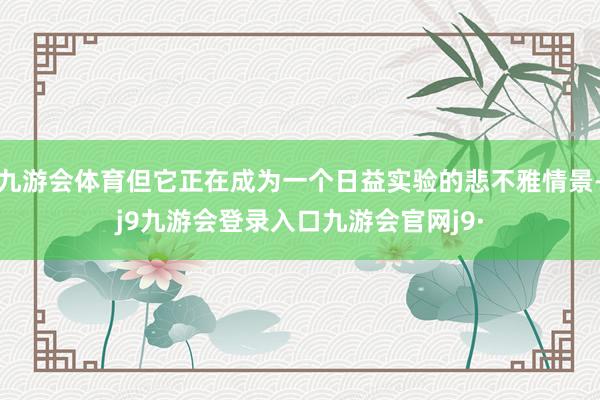 九游会体育但它正在成为一个日益实验的悲不雅情景-j9九游会登录入口九游会官网j9·