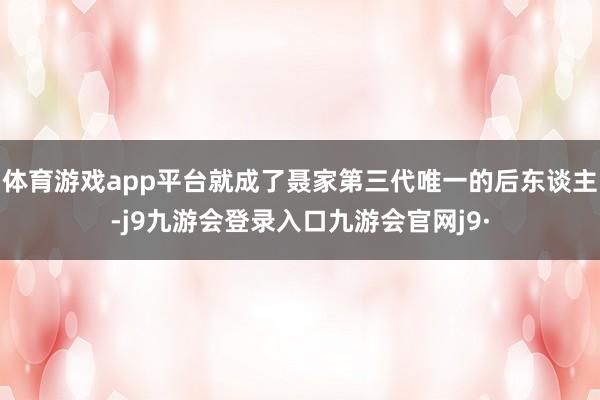 体育游戏app平台就成了聂家第三代唯一的后东谈主-j9九游会登录入口九游会官网j9·