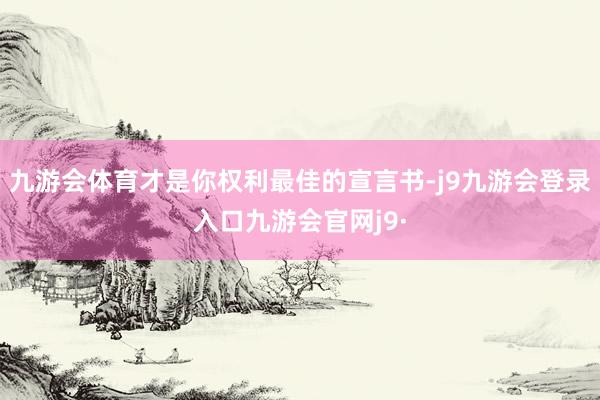 九游会体育才是你权利最佳的宣言书-j9九游会登录入口九游会官网j9·