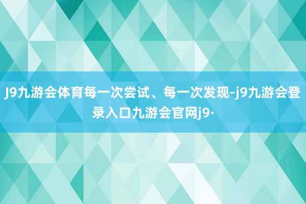 J9九游会体育每一次尝试、每一次发现-j9九游会登录入口九游会官网j9·