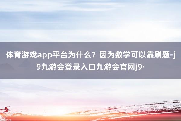 体育游戏app平台为什么？因为数学可以靠刷题-j9九游会登录入口九游会官网j9·