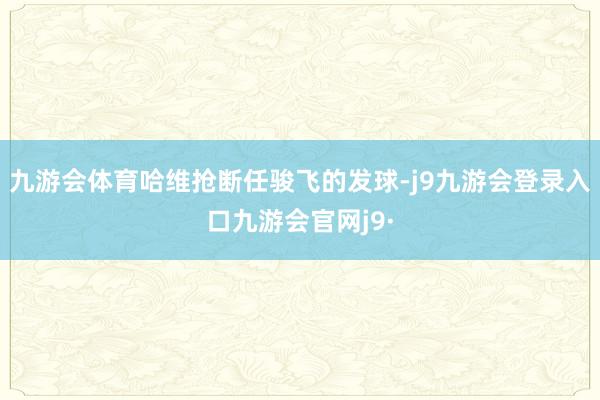 九游会体育哈维抢断任骏飞的发球-j9九游会登录入口九游会官网j9·