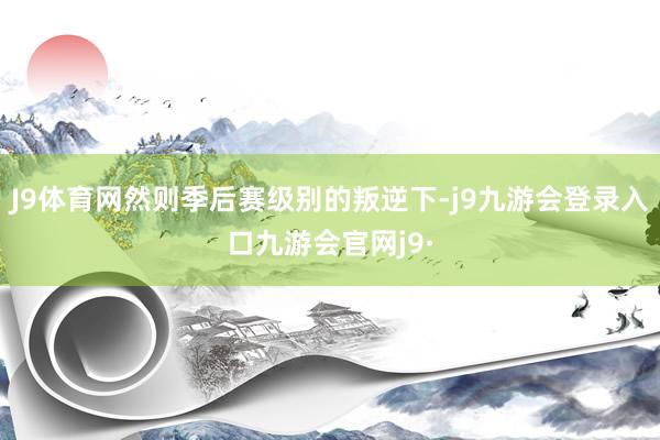 J9体育网然则季后赛级别的叛逆下-j9九游会登录入口九游会官网j9·