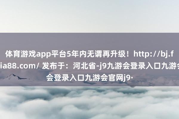 体育游戏app平台5年内无谓再升级！http://bj.fang.mijia88.com/ 发布于：河北省-j9九游会登录入口九游会官网j9·